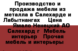 Производство и продажа мебели из металла в Салехарде и Лабытнангах. › Цена ­ 1 000 - Ямало-Ненецкий АО, Салехард г. Мебель, интерьер » Прочая мебель и интерьеры   